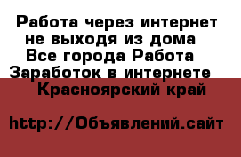 Работа через интернет не выходя из дома - Все города Работа » Заработок в интернете   . Красноярский край